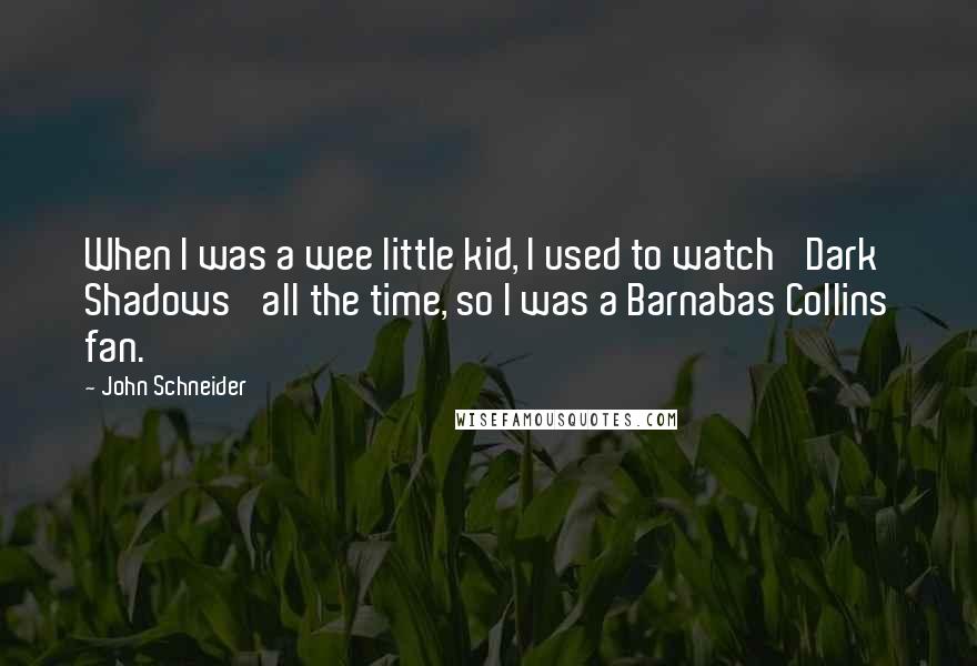 John Schneider quotes: When I was a wee little kid, I used to watch 'Dark Shadows' all the time, so I was a Barnabas Collins fan.