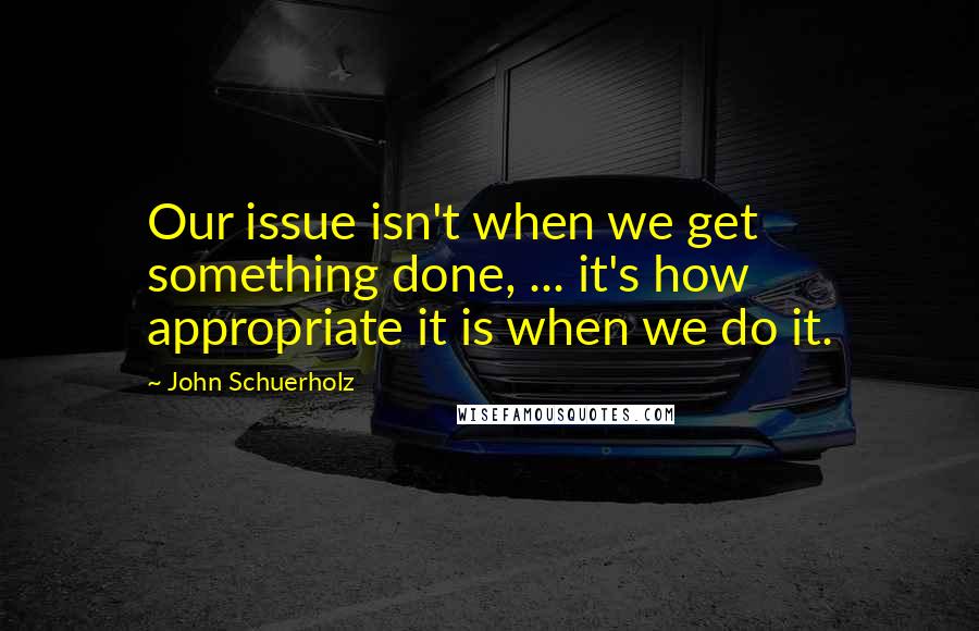 John Schuerholz quotes: Our issue isn't when we get something done, ... it's how appropriate it is when we do it.