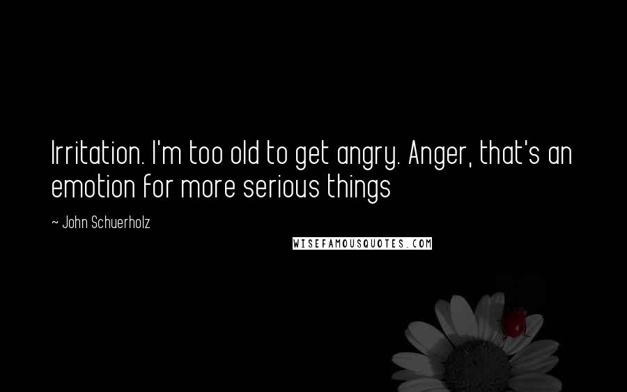 John Schuerholz quotes: Irritation. I'm too old to get angry. Anger, that's an emotion for more serious things