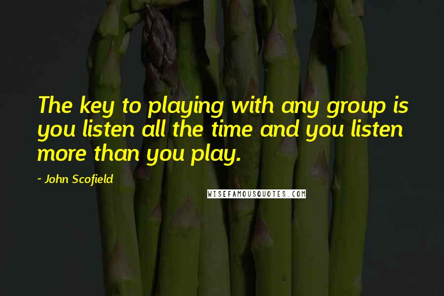 John Scofield quotes: The key to playing with any group is you listen all the time and you listen more than you play.