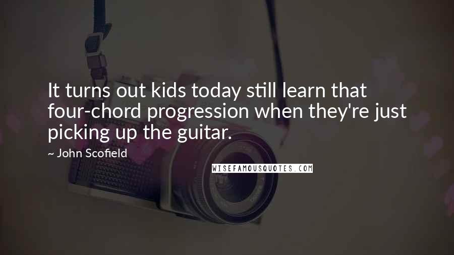John Scofield quotes: It turns out kids today still learn that four-chord progression when they're just picking up the guitar.