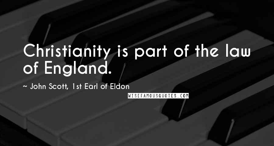 John Scott, 1st Earl Of Eldon quotes: Christianity is part of the law of England.