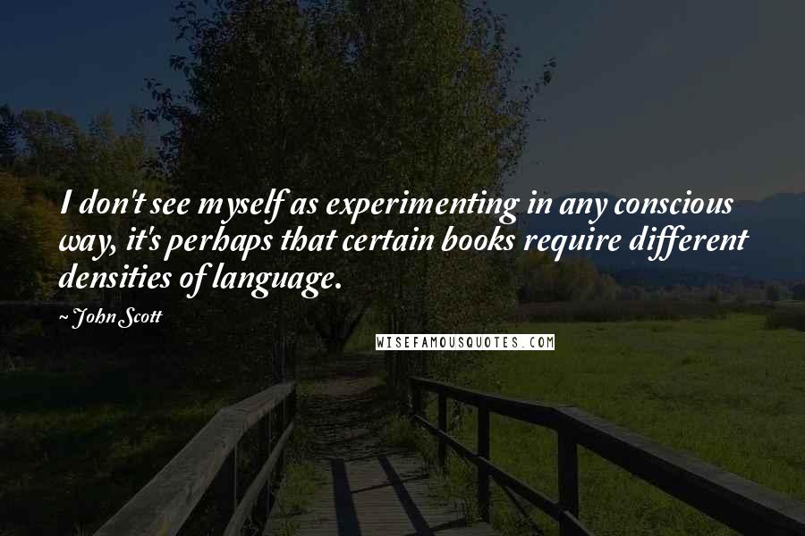 John Scott quotes: I don't see myself as experimenting in any conscious way, it's perhaps that certain books require different densities of language.