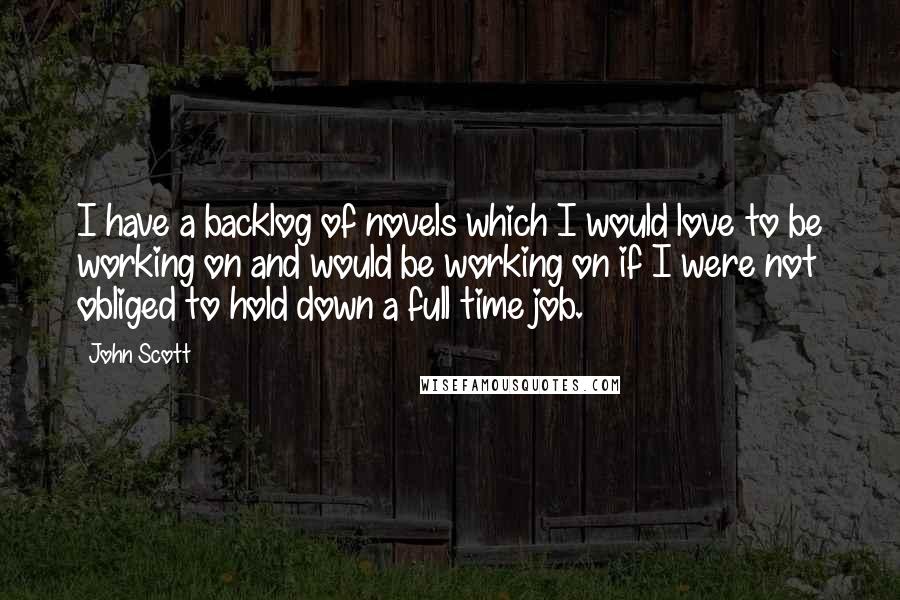 John Scott quotes: I have a backlog of novels which I would love to be working on and would be working on if I were not obliged to hold down a full time