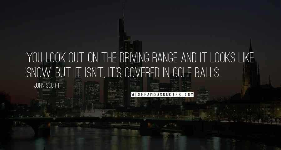 John Scott quotes: You look out on the driving range and it looks like snow, but it isn't, it's covered in golf balls.