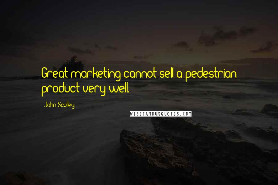 John Sculley quotes: Great marketing cannot sell a pedestrian product very well.
