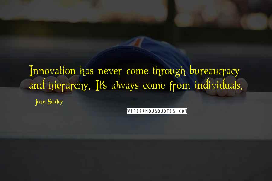 John Sculley quotes: Innovation has never come through bureaucracy and hierarchy. It's always come from individuals.