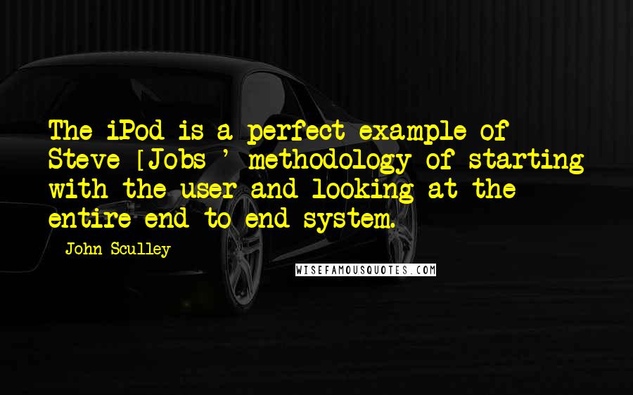 John Sculley quotes: The iPod is a perfect example of Steve [Jobs]' methodology of starting with the user and looking at the entire end-to-end system.