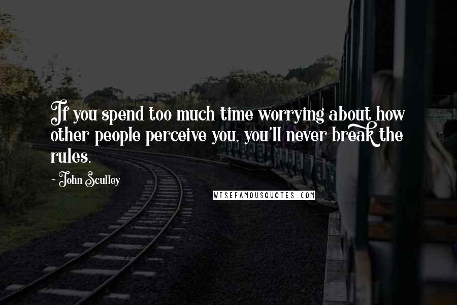 John Sculley quotes: If you spend too much time worrying about how other people perceive you, you'll never break the rules.