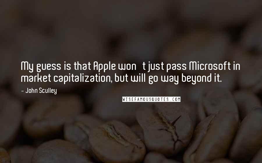 John Sculley quotes: My guess is that Apple won't just pass Microsoft in market capitalization, but will go way beyond it.