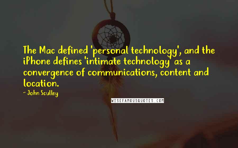 John Sculley quotes: The Mac defined 'personal technology', and the iPhone defines 'intimate technology' as a convergence of communications, content and location.