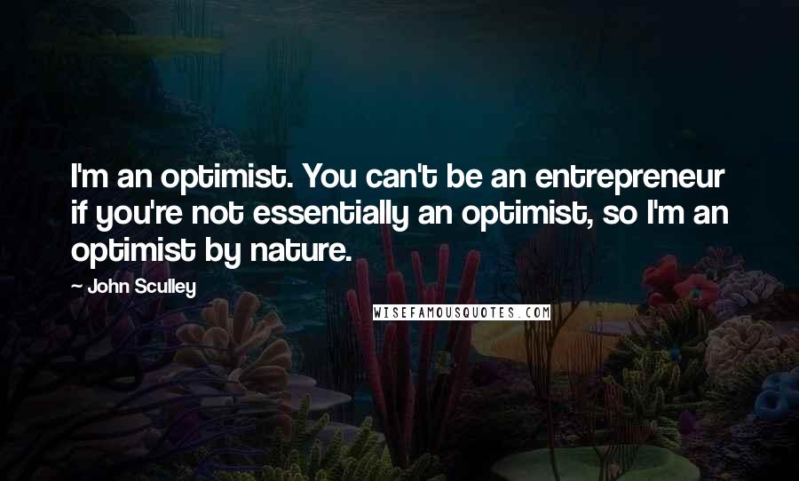 John Sculley quotes: I'm an optimist. You can't be an entrepreneur if you're not essentially an optimist, so I'm an optimist by nature.