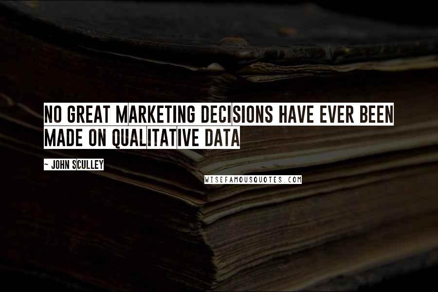 John Sculley quotes: No great marketing decisions have ever been made on qualitative data