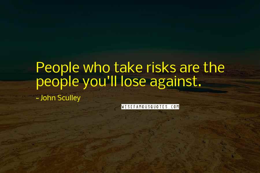 John Sculley quotes: People who take risks are the people you'll lose against.