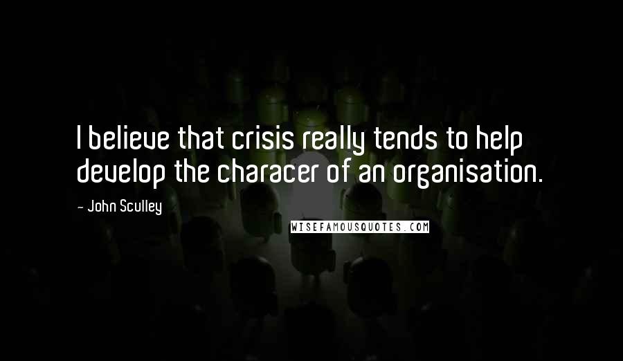 John Sculley quotes: I believe that crisis really tends to help develop the characer of an organisation.
