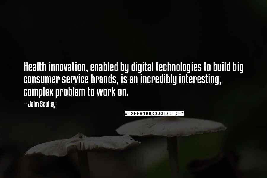 John Sculley quotes: Health innovation, enabled by digital technologies to build big consumer service brands, is an incredibly interesting, complex problem to work on.