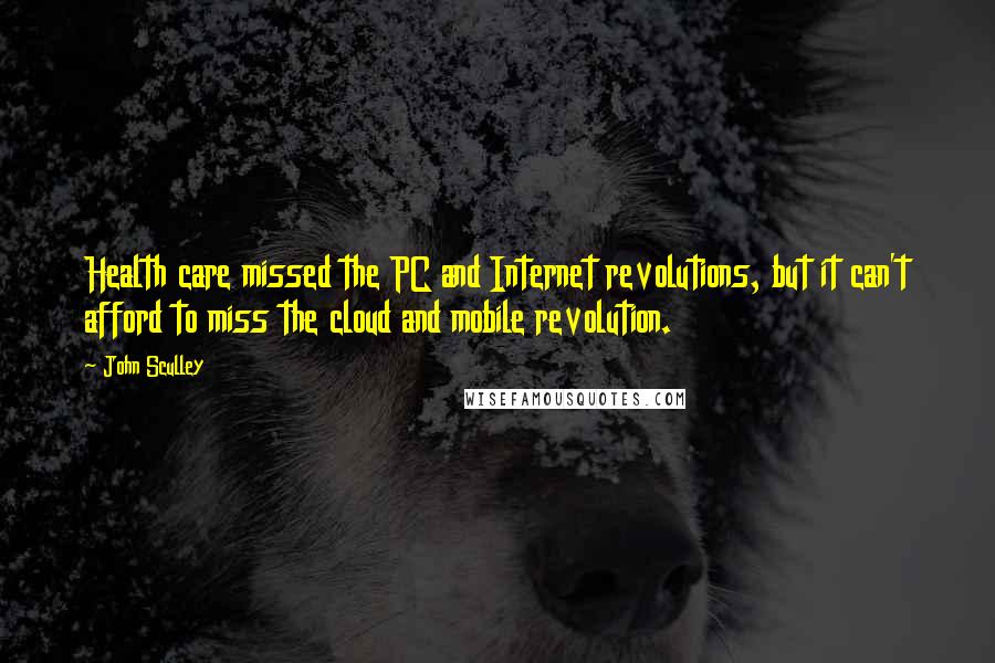 John Sculley quotes: Health care missed the PC and Internet revolutions, but it can't afford to miss the cloud and mobile revolution.