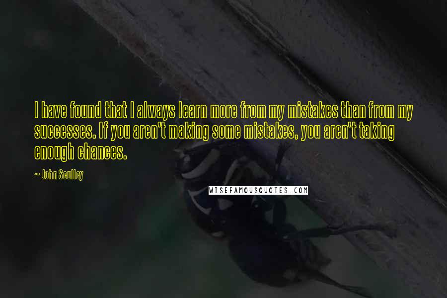 John Sculley quotes: I have found that I always learn more from my mistakes than from my successes. If you aren't making some mistakes, you aren't taking enough chances.