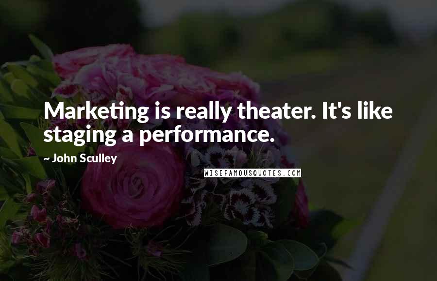 John Sculley quotes: Marketing is really theater. It's like staging a performance.
