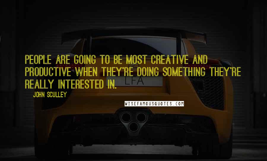 John Sculley quotes: People are going to be most creative and productive when they're doing something they're really interested in.