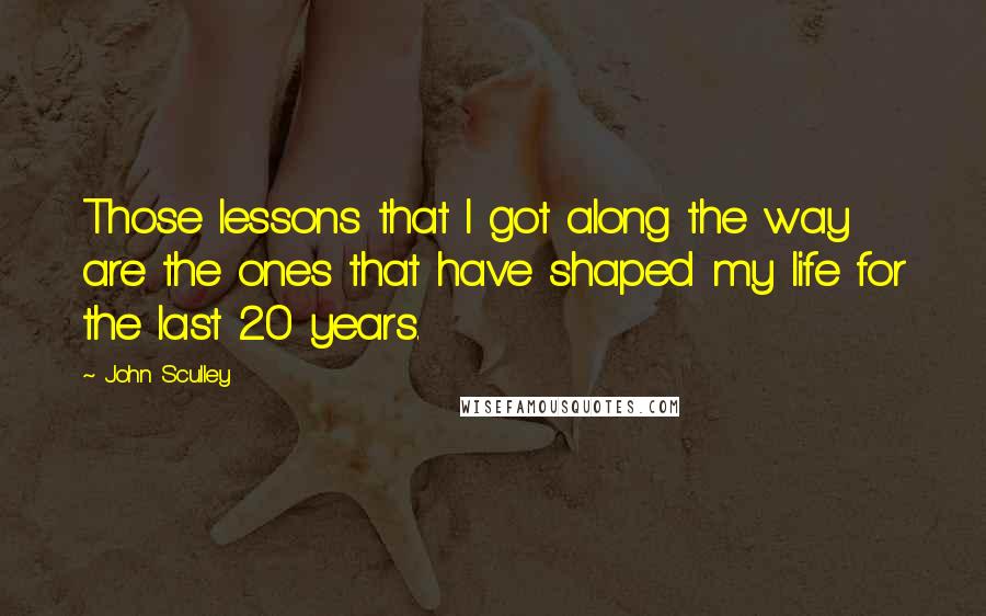 John Sculley quotes: Those lessons that I got along the way are the ones that have shaped my life for the last 20 years.