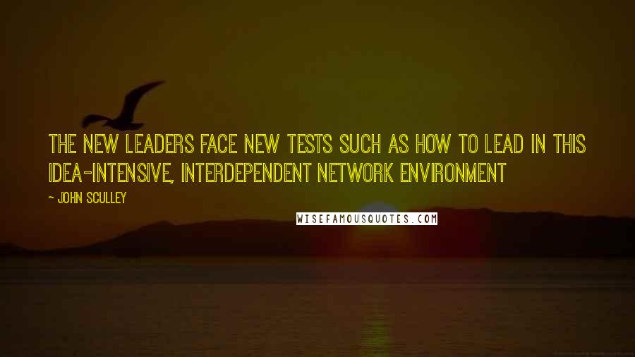John Sculley quotes: The new leaders face new tests such as how to lead in this idea-intensive, interdependent network environment