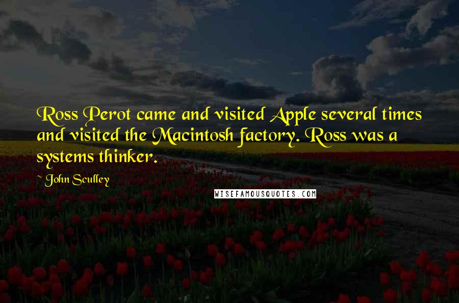 John Sculley quotes: Ross Perot came and visited Apple several times and visited the Macintosh factory. Ross was a systems thinker.