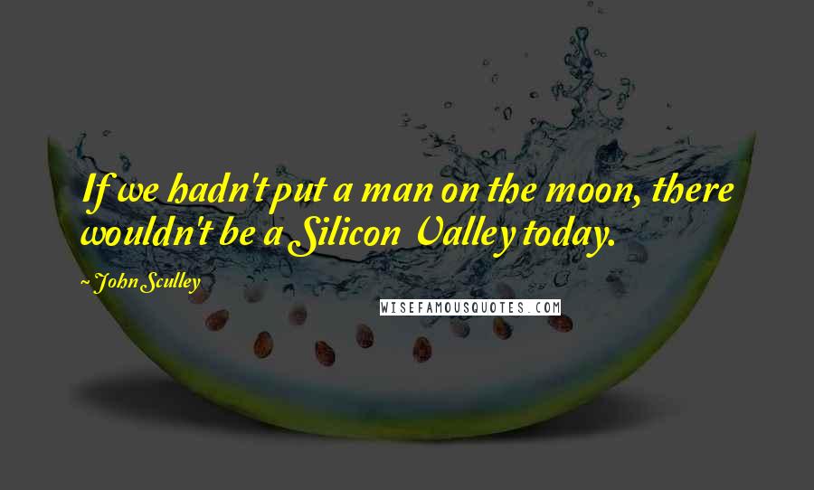 John Sculley quotes: If we hadn't put a man on the moon, there wouldn't be a Silicon Valley today.