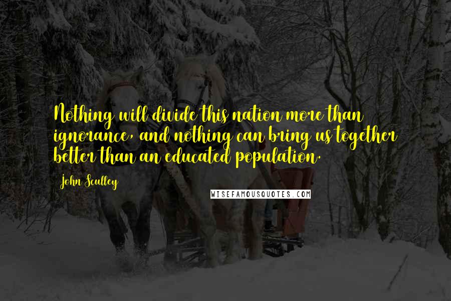 John Sculley quotes: Nothing will divide this nation more than ignorance, and nothing can bring us together better than an educated population.