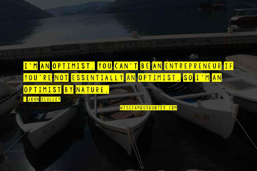 John Sculley Quotes By John Sculley: I'm an optimist. You can't be an entrepreneur John Sculley Quotes By John Sculley: I'm an optimist. You can't be an entrepreneur