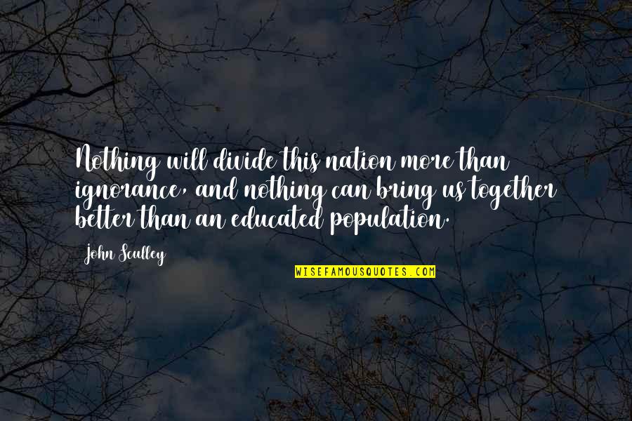John Sculley Quotes By John Sculley: Nothing will divide this nation more than ignorance, John Sculley Quotes By John Sculley: Nothing will divide this nation more than ignorance,
