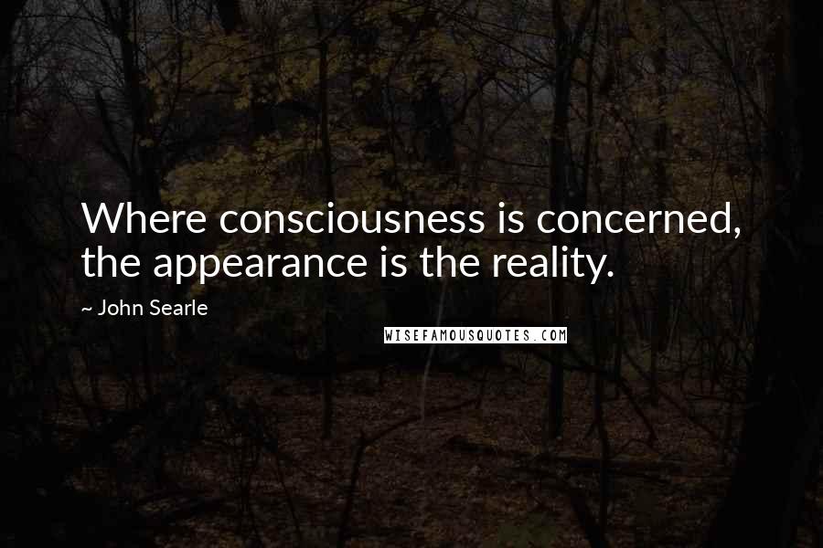 John Searle quotes: Where consciousness is concerned, the appearance is the reality.