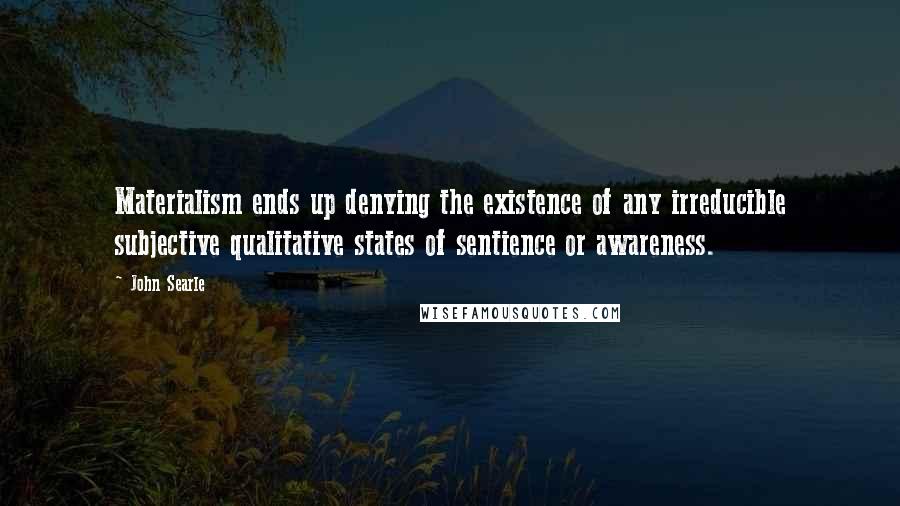 John Searle quotes: Materialism ends up denying the existence of any irreducible subjective qualitative states of sentience or awareness.