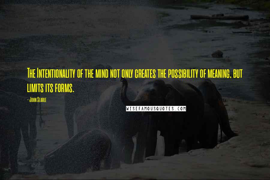 John Searle quotes: The Intentionality of the mind not only creates the possibility of meaning, but limits its forms.
