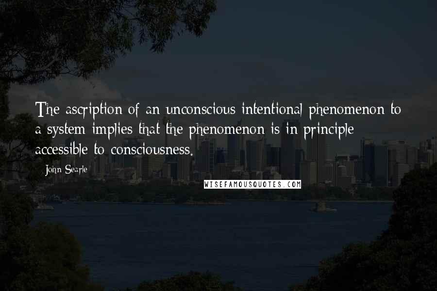 John Searle quotes: The ascription of an unconscious intentional phenomenon to a system implies that the phenomenon is in principle accessible to consciousness.