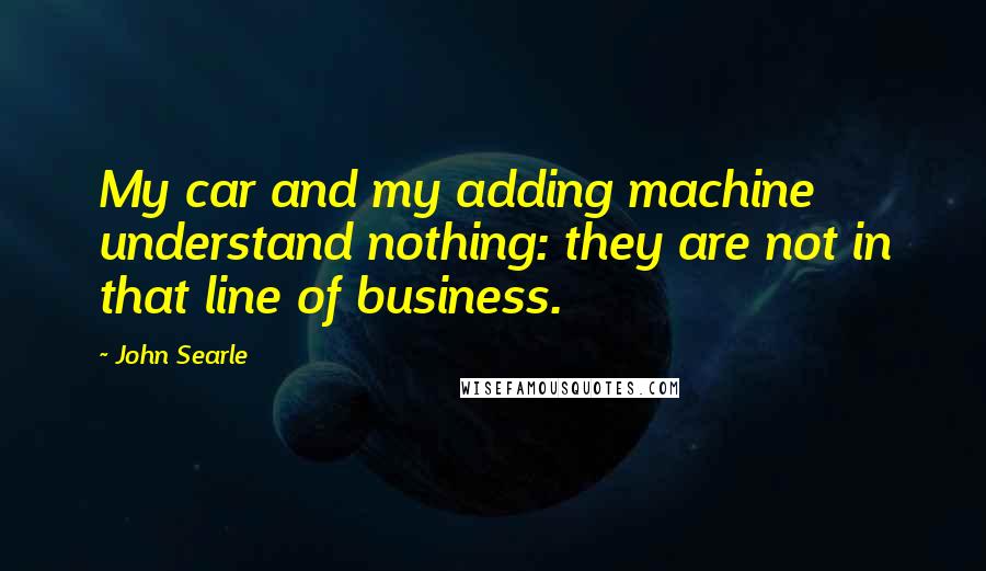 John Searle quotes: My car and my adding machine understand nothing: they are not in that line of business.