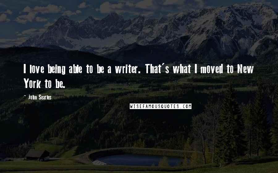John Searles quotes: I love being able to be a writer. That's what I moved to New York to be.