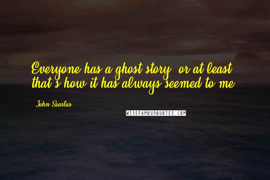 John Searles quotes: Everyone has a ghost story, or at least that's how it has always seemed to me.