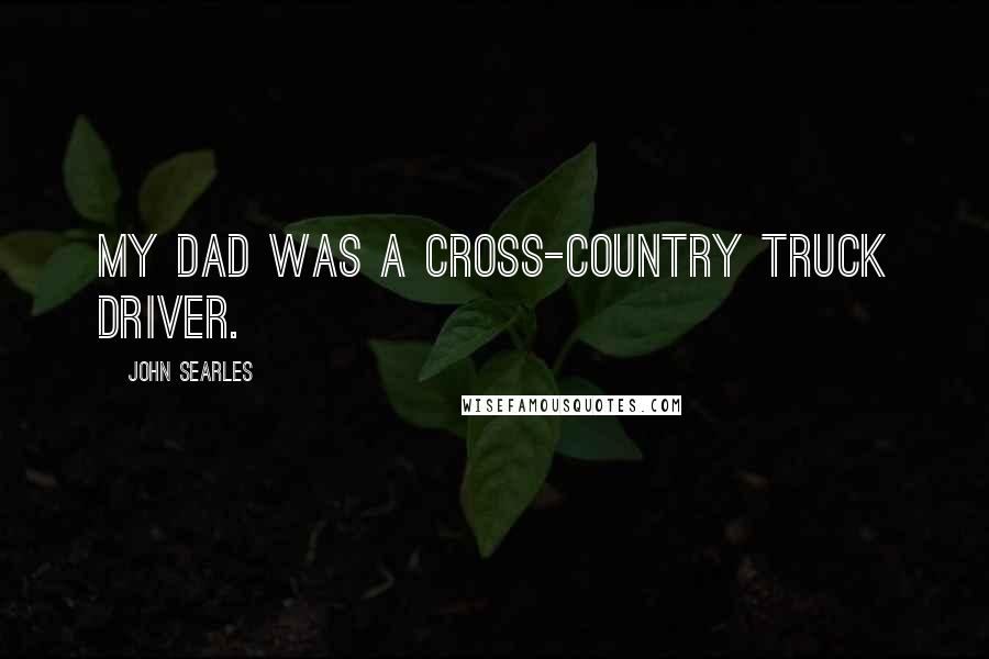 John Searles quotes: My dad was a cross-country truck driver.