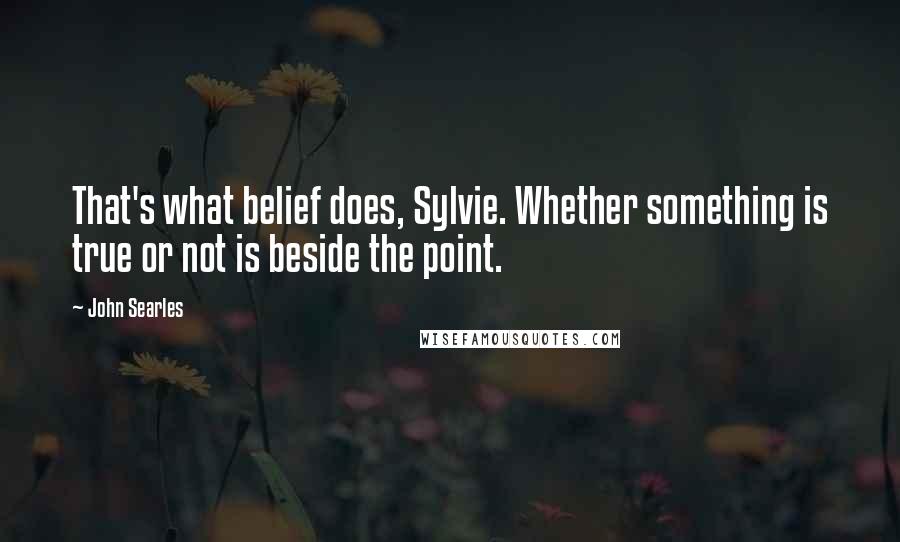 John Searles quotes: That's what belief does, Sylvie. Whether something is true or not is beside the point.