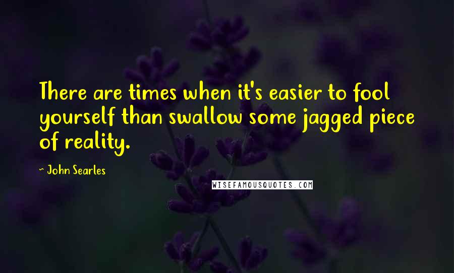 John Searles quotes: There are times when it's easier to fool yourself than swallow some jagged piece of reality.