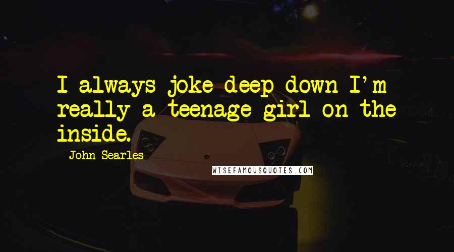 John Searles quotes: I always joke deep down I'm really a teenage girl on the inside.