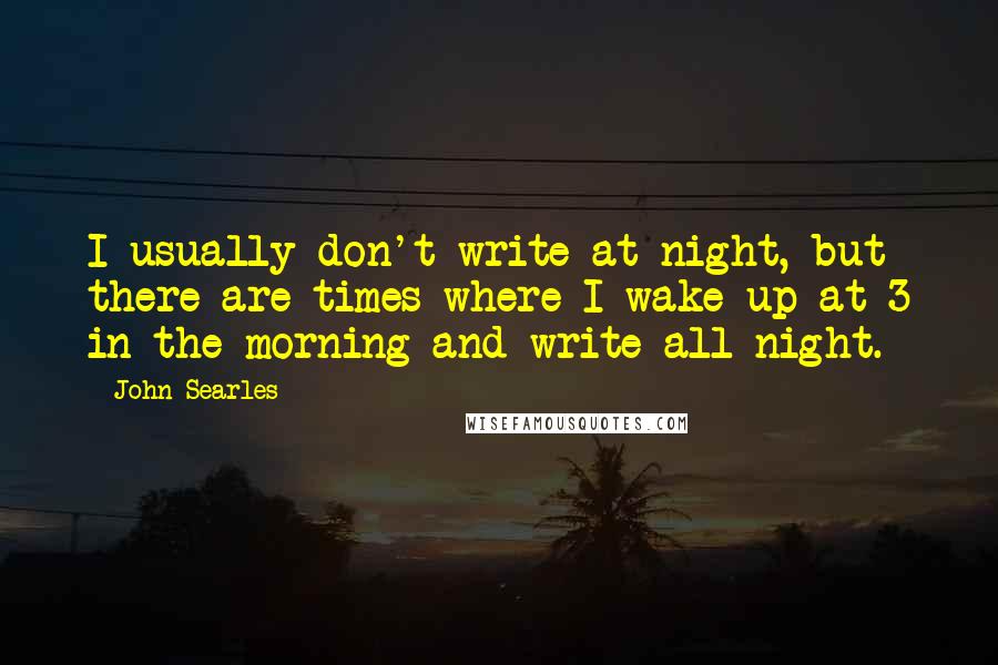 John Searles quotes: I usually don't write at night, but there are times where I wake up at 3 in the morning and write all night.