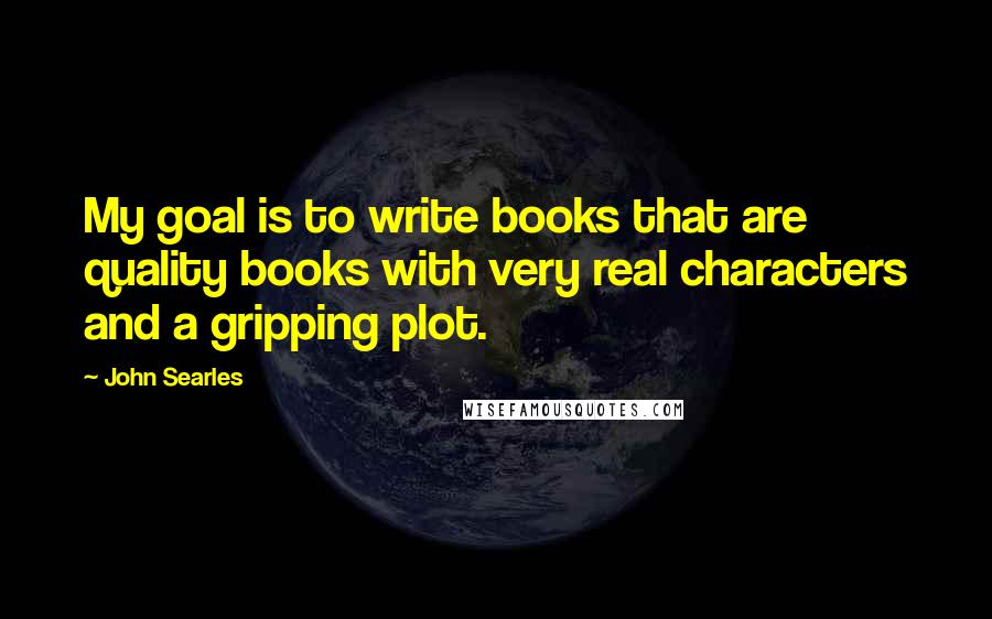 John Searles quotes: My goal is to write books that are quality books with very real characters and a gripping plot.