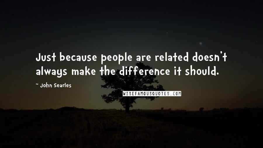 John Searles quotes: Just because people are related doesn't always make the difference it should.