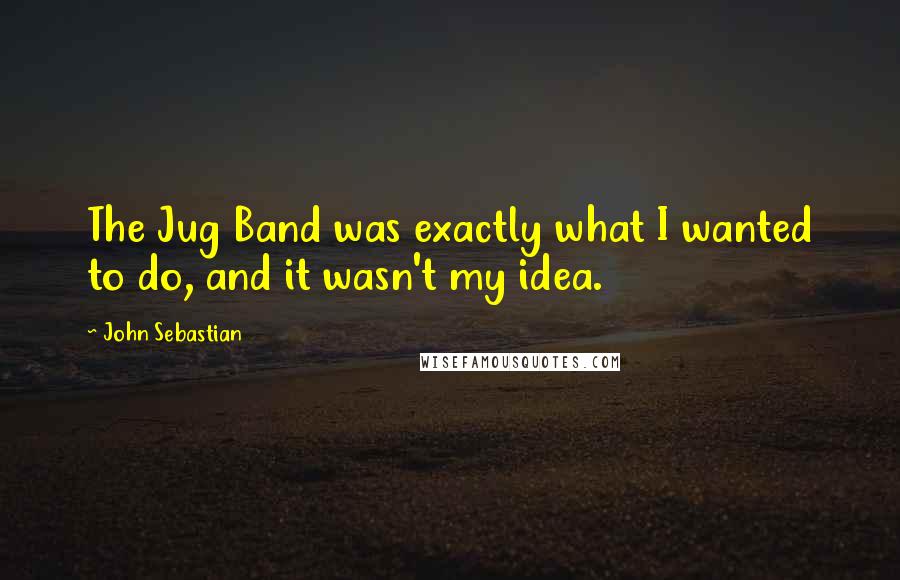 John Sebastian quotes: The Jug Band was exactly what I wanted to do, and it wasn't my idea.
