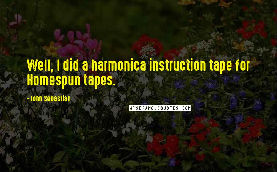 John Sebastian quotes: Well, I did a harmonica instruction tape for Homespun tapes.