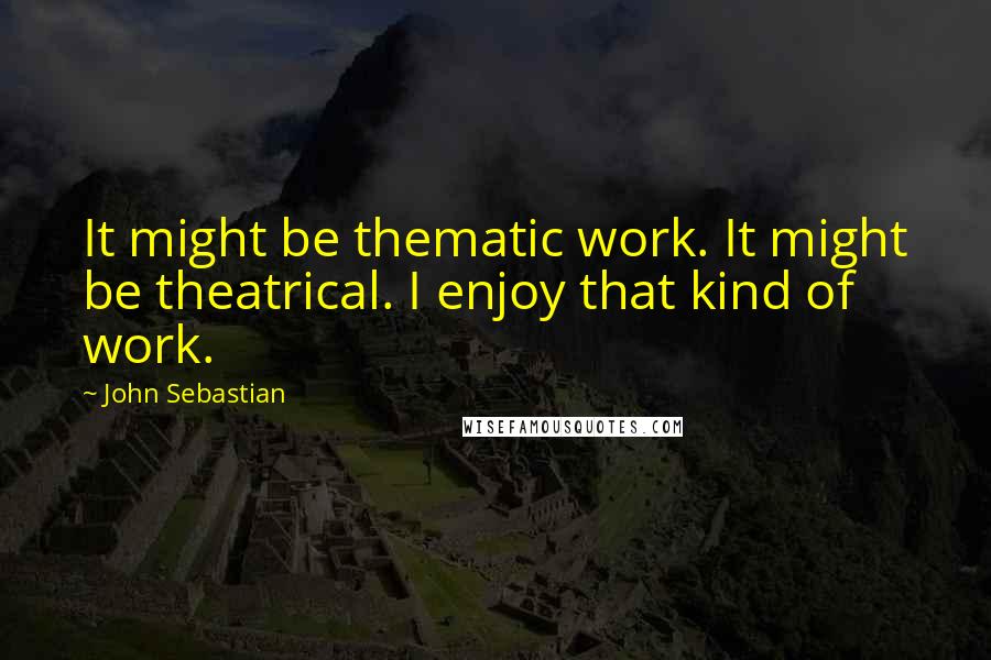 John Sebastian quotes: It might be thematic work. It might be theatrical. I enjoy that kind of work.