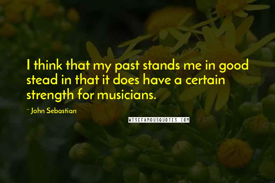 John Sebastian quotes: I think that my past stands me in good stead in that it does have a certain strength for musicians.