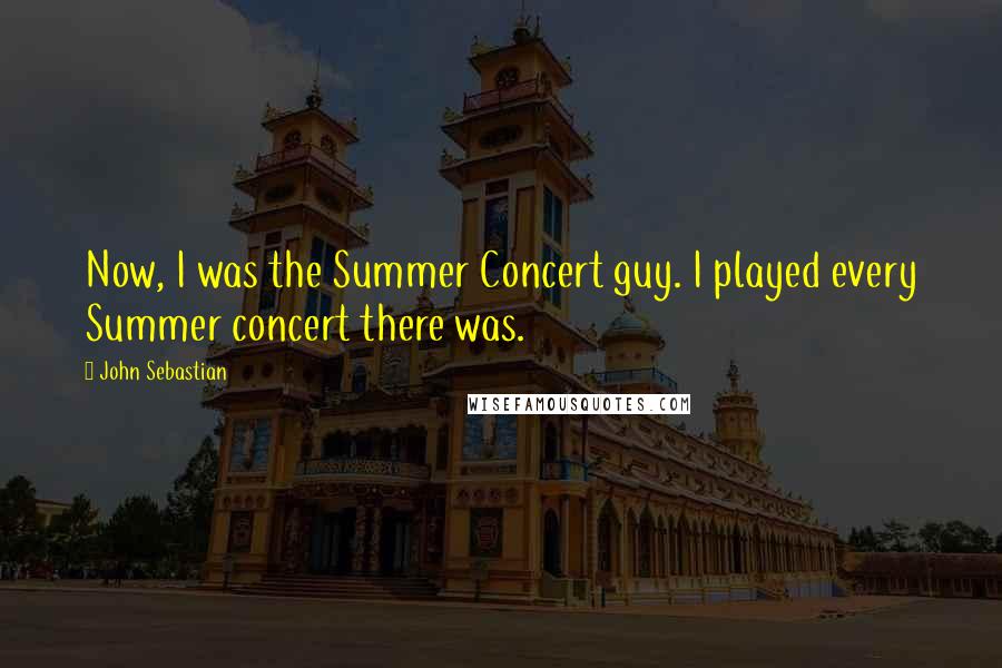 John Sebastian quotes: Now, I was the Summer Concert guy. I played every Summer concert there was.